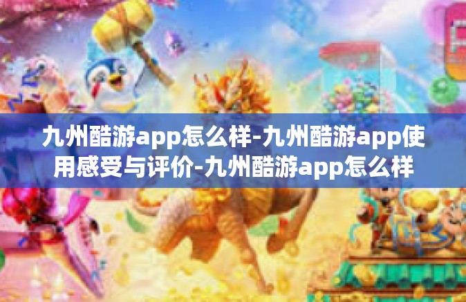 九州酷游app怎么样-九州酷游app使用感受与评价-九州酷游app怎么样