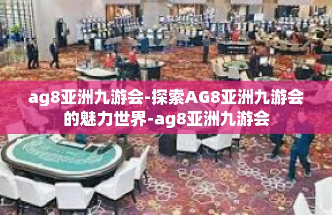 ag8亚洲九游会-探索AG8亚洲九游会的魅力世界-ag8亚洲九游会