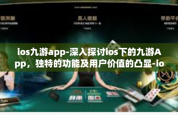 ios九游app-深入探讨ios下的九游App，独特的功能及用户价值的凸显-ios九游app