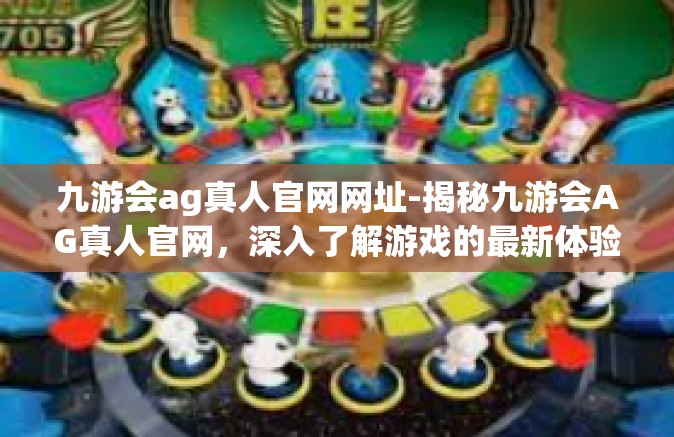 九游会ag真人官网网址-揭秘九游会AG真人官网，深入了解游戏的最新体验与服务特性-九游会ag真人官网网址