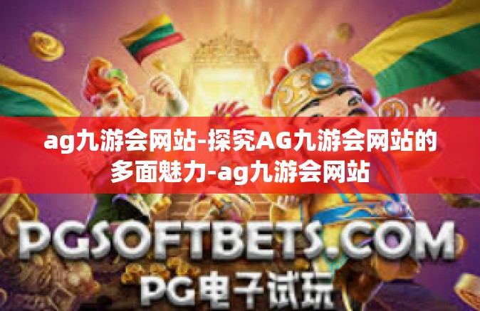 ag九游会网站-探究AG九游会网站的多面魅力-ag九游会网站