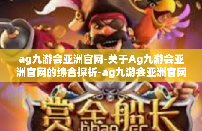 ag九游会亚洲官网-关于Ag九游会亚洲官网的综合探析-ag九游会亚洲官网