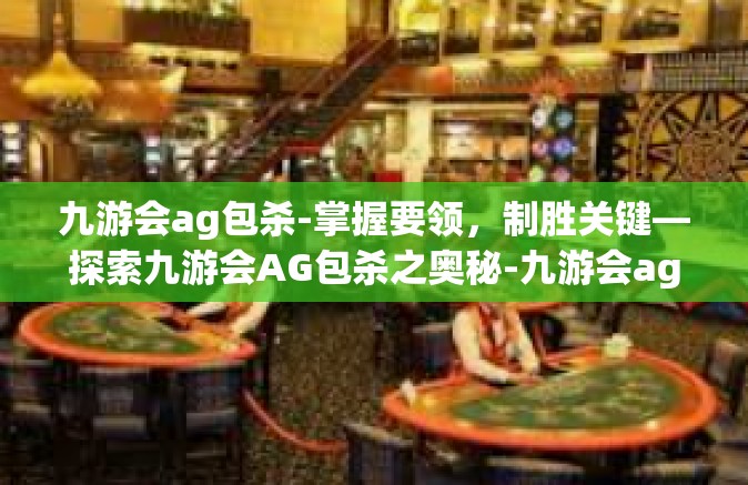 九游会ag包杀-掌握要领，制胜关键—探索九游会AG包杀之奥秘-九游会ag包杀