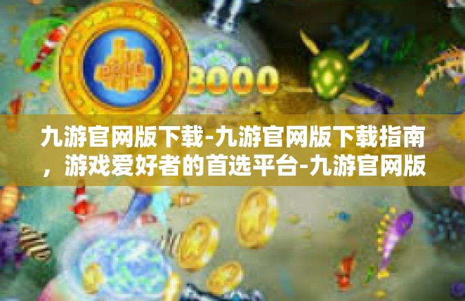 九游官网版下载-九游官网版下载指南，游戏爱好者的首选平台-九游官网版下载