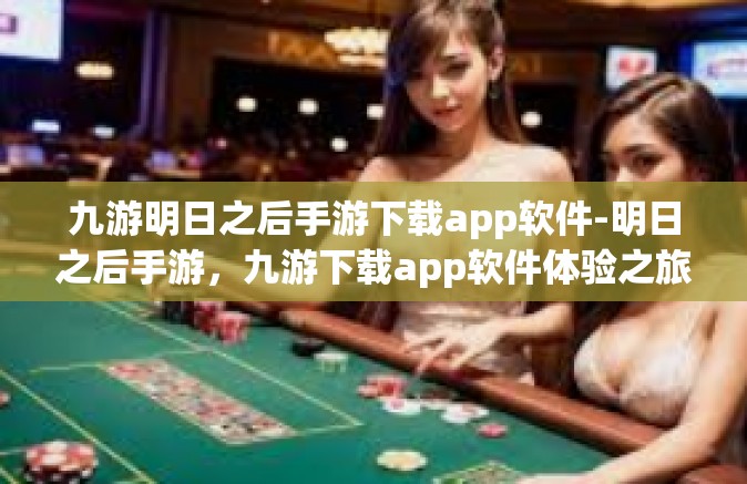 九游明日之后手游下载app软件-明日之后手游，九游下载app软件体验之旅-九游明日之后手游下载app软件