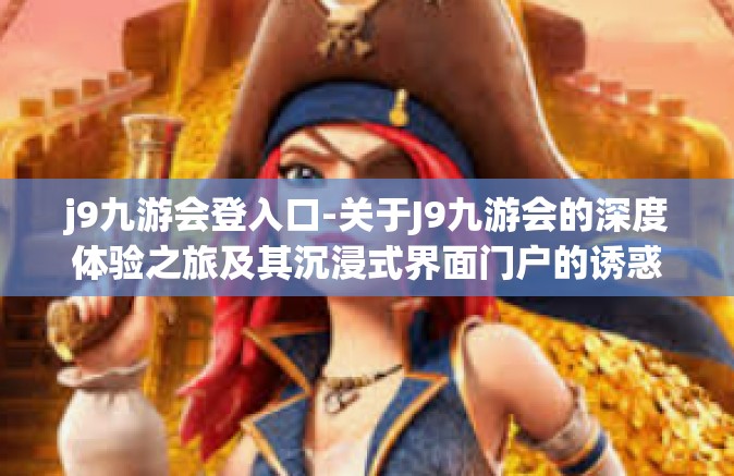j9九游会登入口-关于J9九游会的深度体验之旅及其沉浸式界面门户的诱惑与吸引人的本质话题集萃的故事导入口－跨越新媒体的视角登高揭九章的黑科技魅力之旅。j9九游会登入口