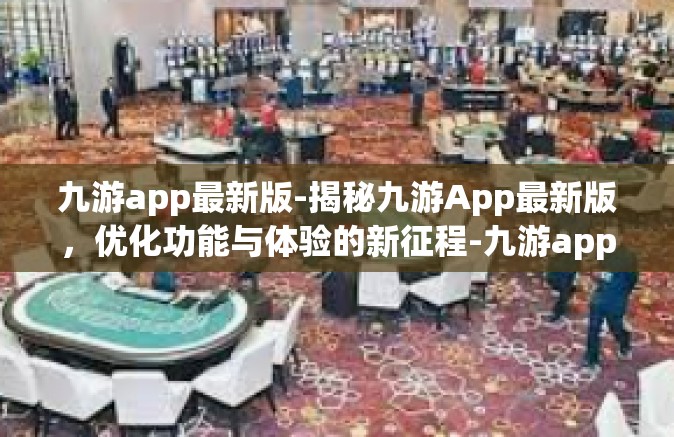 九游app最新版-揭秘九游App最新版，优化功能与体验的新征程-九游app最新版