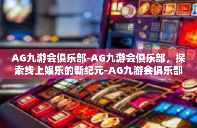 AG九游会俱乐部-AG九游会俱乐部，探索线上娱乐的新纪元-AG九游会俱乐部