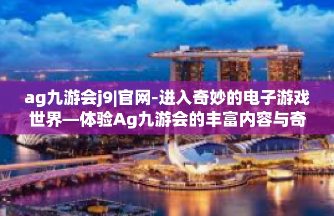 ag九游会j9|官网-进入奇妙的电子游戏世界—体验Ag九游会的丰富内容与奇妙世界之秘密线jo官网之旅-ag九游会j9|官网