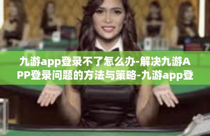 九游app登录不了怎么办-解决九游APP登录问题的方法与策略-九游app登录不了怎么办