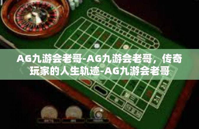 AG九游会老哥-AG九游会老哥，传奇玩家的人生轨迹-AG九游会老哥