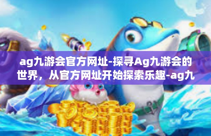 ag九游会官方网址-探寻Ag九游会的世界，从官方网址开始探索乐趣-ag九游会官方网址