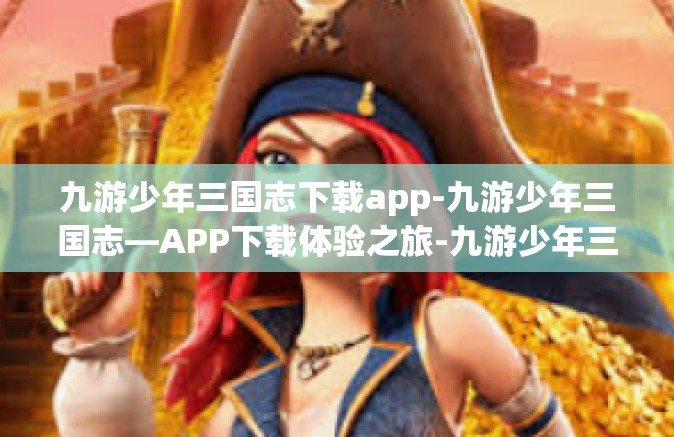 九游少年三国志下载app-九游少年三国志—APP下载体验之旅-九游少年三国志下载app