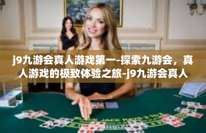 j9九游会真人游戏第一-探索九游会，真人游戏的极致体验之旅-j9九游会真人游戏第一