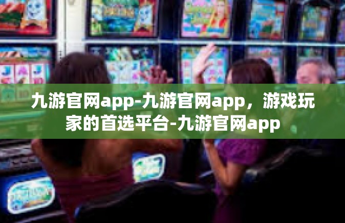 九游官网app-九游官网app，游戏玩家的首选平台-九游官网app