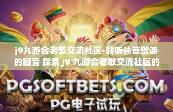 j9九游会老歌交流社区-聆听往昔歌谣的回音 探索 J9 九游会老歌交流社区的文化氛围和爱好者心意交流的绮境之所-j9九游会老歌交流社区