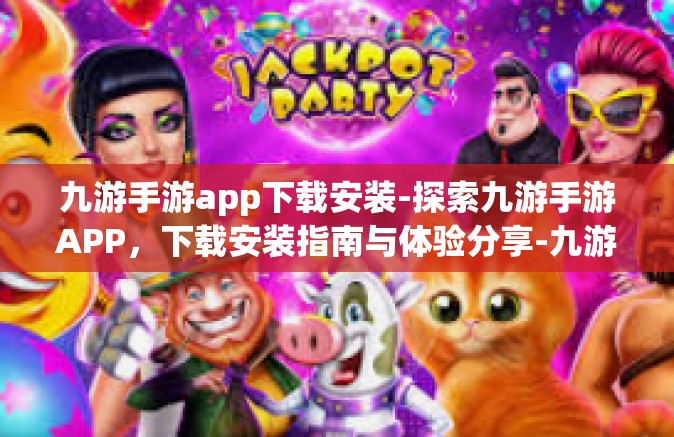九游手游app下载安装-探索九游手游APP，下载安装指南与体验分享-九游手游app下载安装