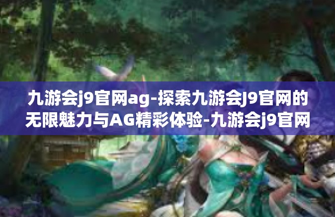 九游会j9官网ag-探索九游会J9官网的无限魅力与AG精彩体验-九游会j9官网ag