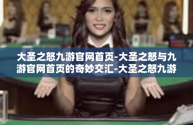 大圣之怒九游官网首页-大圣之怒与九游官网首页的奇妙交汇-大圣之怒九游官网首页