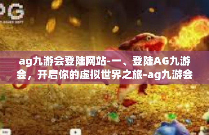 ag九游会登陆网站-一、登陆AG九游会，开启你的虚拟世界之旅-ag九游会登陆网站