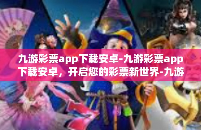 九游彩票app下载安卓-九游彩票app下载安卓，开启您的彩票新世界-九游彩票app下载安卓