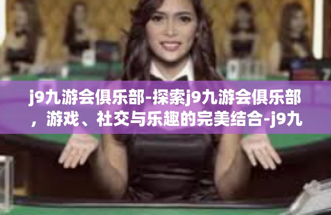 j9九游会俱乐部-探索j9九游会俱乐部，游戏、社交与乐趣的完美结合-j9九游会俱乐部