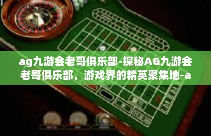 ag九游会老哥俱乐部-探秘AG九游会老哥俱乐部，游戏界的精英聚集地-ag九游会老哥俱乐部