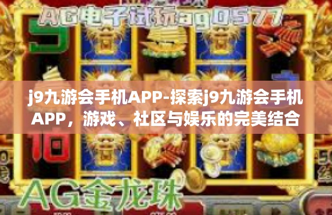 j9九游会手机APP-探索j9九游会手机APP，游戏、社区与娱乐的完美结合-j9九游会手机APP