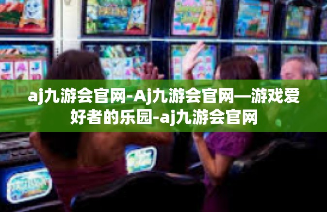aj九游会官网-Aj九游会官网—游戏爱好者的乐园-aj九游会官网