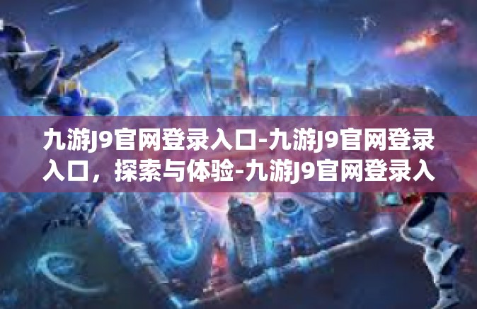 九游J9官网登录入口-九游J9官网登录入口，探索与体验-九游J9官网登录入口
