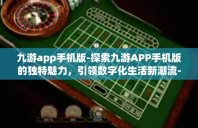 九游app手机版-探索九游APP手机版的独特魅力，引领数字化生活新潮流-九游app手机版