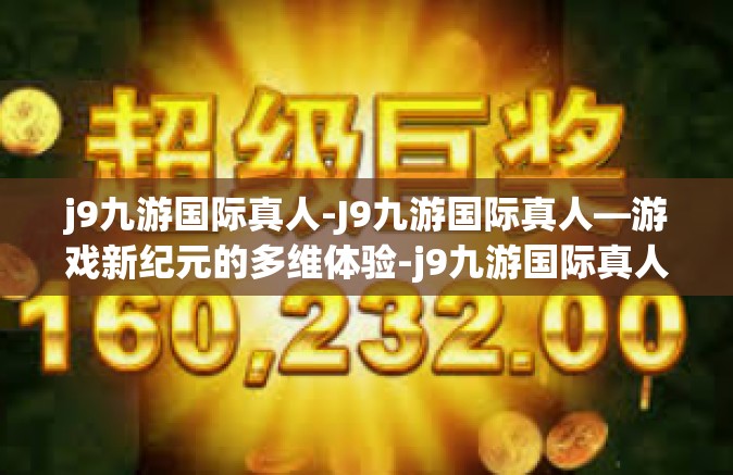 j9九游国际真人-J9九游国际真人—游戏新纪元的多维体验-j9九游国际真人