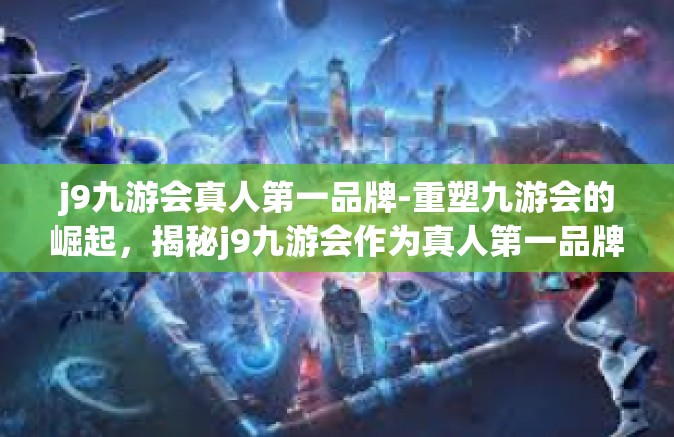 j9九游会真人第一品牌-重塑九游会的崛起，揭秘j9九游会作为真人第一品牌的成功之道-j9九游会真人第一品牌