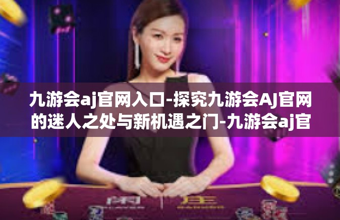 九游会aj官网入口-探究九游会AJ官网的迷人之处与新机遇之门-九游会aj官网入口