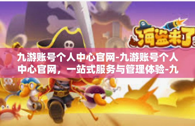 九游账号个人中心官网-九游账号个人中心官网，一站式服务与管理体验-九游账号个人中心官网