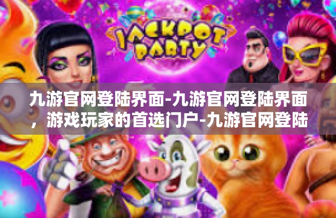 九游官网登陆界面-九游官网登陆界面，游戏玩家的首选门户-九游官网登陆界面