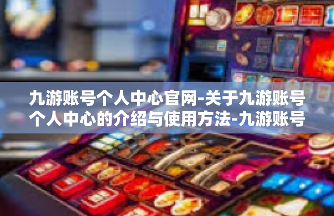 九游账号个人中心官网-关于九游账号个人中心的介绍与使用方法-九游账号个人中心官网