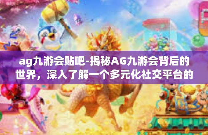 ag九游会贴吧-揭秘AG九游会背后的世界，深入了解一个多元化社交平台的新天地-ag九游会贴吧