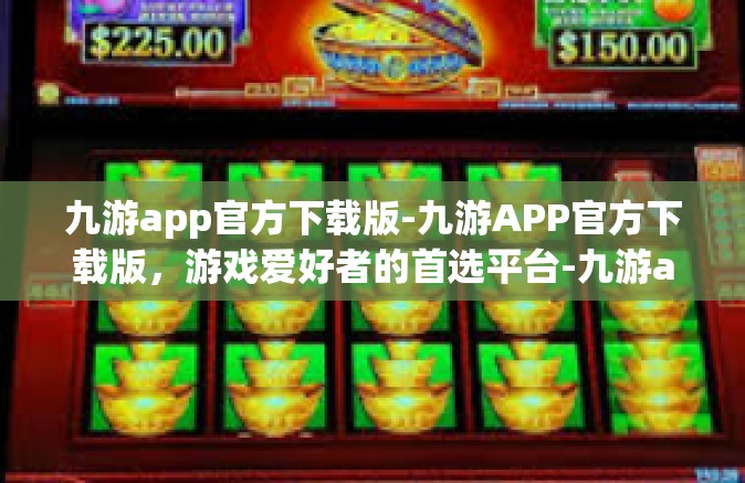 九游app官方下载版-九游APP官方下载版，游戏爱好者的首选平台-九游app官方下载版