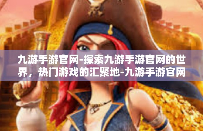 九游手游官网-探索九游手游官网的世界，热门游戏的汇聚地-九游手游官网