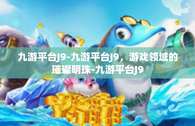 九游平台J9-九游平台J9，游戏领域的璀璨明珠-九游平台J9