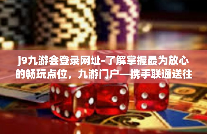 j9九游会登录网址-了解掌握最为放心的畅玩点位，九游门户—携手联通送往精选应用 简论中国合作伙伴构洞技能上乘化发展独具之首的首选(延伸诸乐之极致)j9九游会登录网址