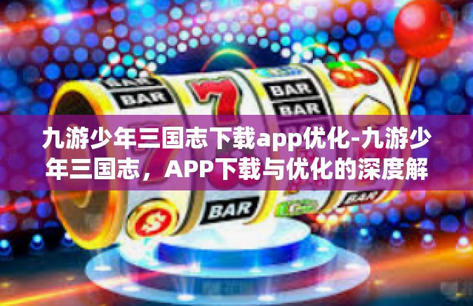 九游少年三国志下载app优化-九游少年三国志，APP下载与优化的深度解析-九游少年三国志下载app优化