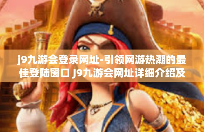 j9九游会登录网址-引领网游热潮的最佳登陆窗口 J9九游会网址详细介绍及体验分享-j9九游会登录网址