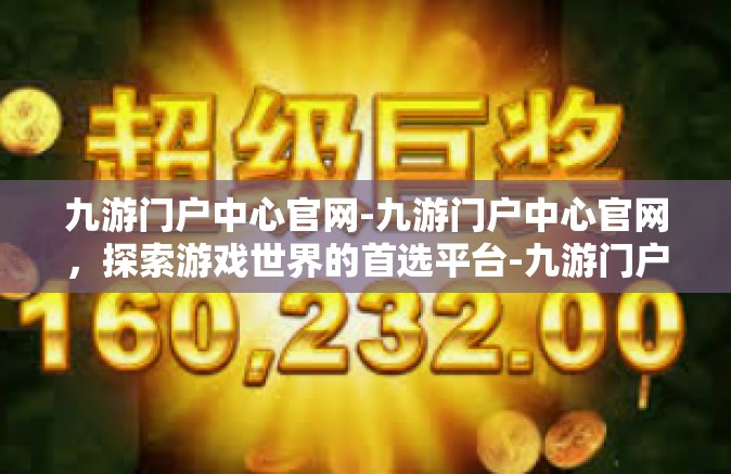 九游门户中心官网-九游门户中心官网，探索游戏世界的首选平台-九游门户中心官网