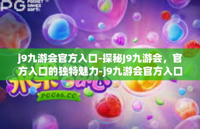 j9九游会官方入口-探秘J9九游会，官方入口的独特魅力-j9九游会官方入口
