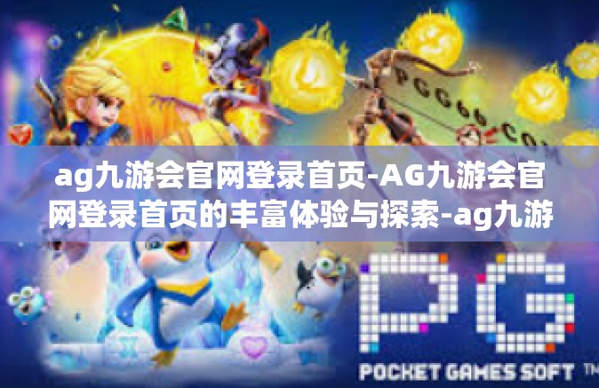 ag九游会官网登录首页-AG九游会官网登录首页的丰富体验与探索-ag九游会官网登录首页