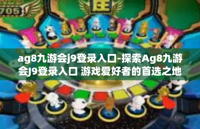 ag8九游会j9登录入口-探索Ag8九游会J9登录入口 游戏爱好者的首选之地-ag8九游会j9登录入口