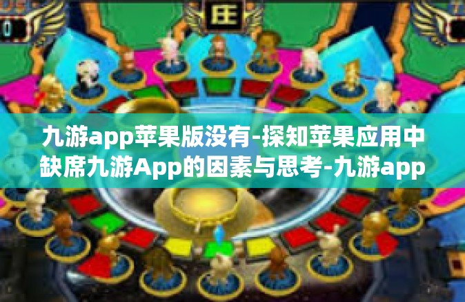 九游app苹果版没有-探知苹果应用中缺席九游App的因素与思考-九游app苹果版没有