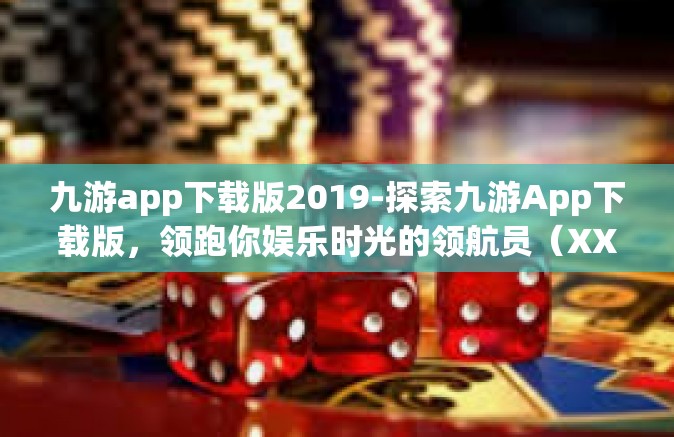 九游app下载版2019-探索九游App下载版，领跑你娱乐时光的领航员（XXXX年最新升级版）九游app下载版2019